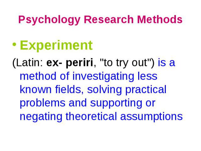 Experiment Experiment (Latin: ex- periri, "to try out") is a method of investigating less known fields, solving practical problems and supporting or negating theoretical assumptions
