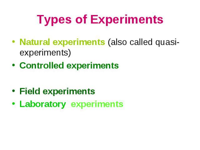 Natural experiments (also called quasi-experiments) Natural experiments (also called quasi-experiments) Controlled experiments Field experiments Laboratory experiments