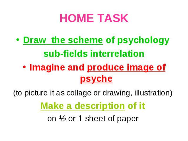 Draw the scheme of psychology Draw the scheme of psychology sub-fields interrelation Imagine and produce image of psyche (to picture it as collage or drawing, illustration) Make a description of it on ½ or 1 sheet of paper