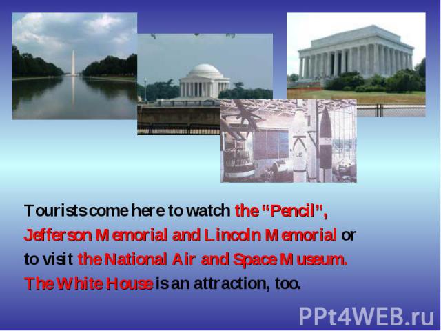 Tourists come here to watch the “Pencil”, Jefferson Memorial and Lincoln Memorial or to visit the National Air and Space Museum. The White House is an attraction, too.
