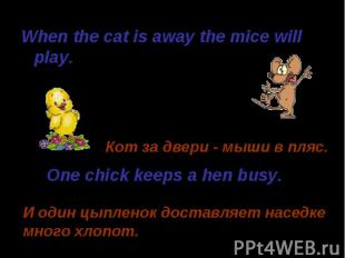 When the cat is away the mice will play. When the cat is away the mice will play