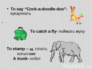 To say “Cock-a-doodle-doo”- кукарекать To say “Cock-a-doodle-doo”- кукарекать