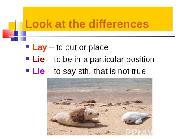 Lay – to put or place Lay – to put or place Lie – to be in a particular position Lie – to say sth. that is not true