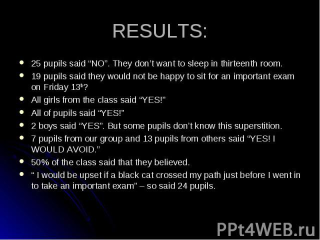 25 pupils said “NO”. They don’t want to sleep in thirteenth room. 25 pupils said “NO”. They don’t want to sleep in thirteenth room. 19 pupils said they would not be happy to sit for an important exam on Friday 13th? All girls from the class said “YE…