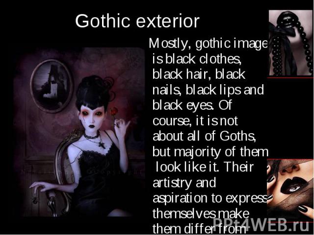 Mostly, gothic image is black clothes, black hair, black nails, black lips and black eyes. Of course, it is not about all of Goths, but majority of them look like it. Their artistry and aspiration to express themselves make them differ from each oth…