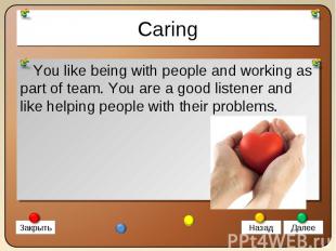 You like being with people and working as part of team. You are a good listener