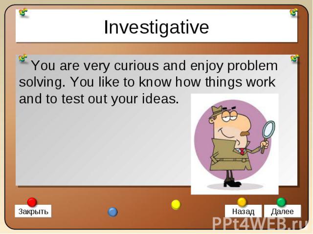 You are very curious and enjoy problem solving. You like to know how things work and to test out your ideas. You are very curious and enjoy problem solving. You like to know how things work and to test out your ideas.