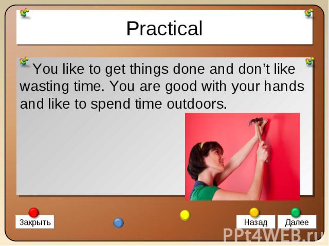 You like to get things done and don’t like wasting time. You are good with your hands and like to spend time outdoors. You like to get things done and don’t like wasting time. You are good with your hands and like to spend time outdoors.