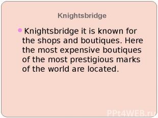 Knightsbridge Knightsbridge it is known for the shops and boutiques. Here the mo