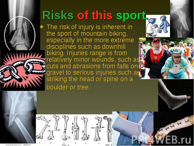 The risk of injury is inherent in the sport of mountain biking, especially in the more extreme disciplines such as downhill biking. Injuries range is from relatively minor wounds, such as cuts and abrasions from falls on gravel to serious injuries s…