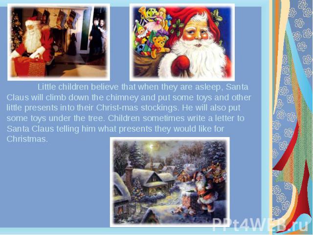 Little children believe that when they are asleep, Santa Claus will climb down the chimney and put some toys and other little presents into their Christ­mas stockings. He will also put some toys under the tree. Children sometimes write a letter …