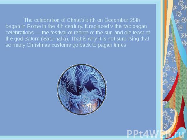 The celebration of Christ's birth on December 25th began in Rome in the 4th century. It replaced v the two pagan celebrations — the festival of rebirth of the sun and die feast of the god Saturn (Saturnalia). That is why it is not surprising that so…