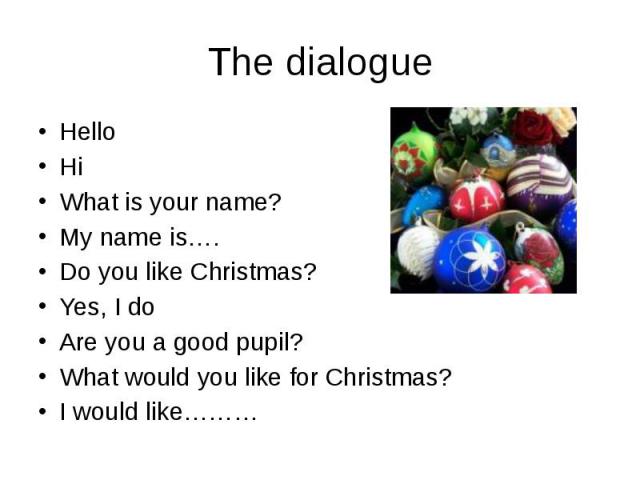 The dialogue Hello Hi What is your name? My name is…. Do you like Christmas? Yes, I do Are you a good pupil? What would you like for Christmas? I would like………