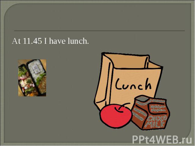At 11.45 I have lunch. At 11.45 I have lunch.