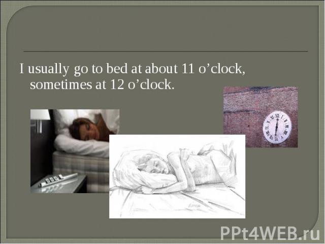 I usually go to bed at about 11 o’clock, sometimes at 12 o’clock. I usually go to bed at about 11 o’clock, sometimes at 12 o’clock.