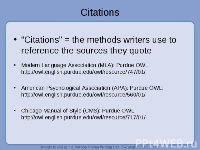 “Citations” = the methods writers use to reference the sources they quote Modern Language Association (MLA): Purdue OWL: http://owl.english.purdue.edu/owl/resource/747/01/ American Psychological Association (APA): Purdue OWL: http://owl.english.purd…