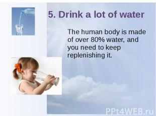 5. Drink a lot of water The human body is made of over 80% water, and you need t