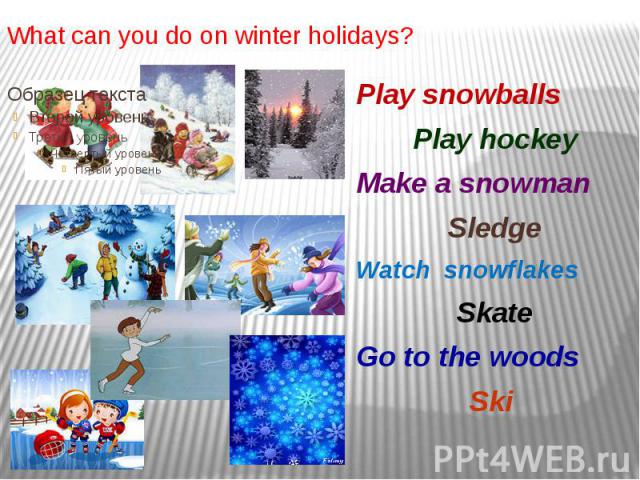 What can you do on winter holidays? Play snowballs Play hockey Make a snowman Sledge Watch snowflakes Skate Go to the woods Ski