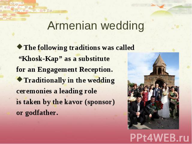 The following traditions was called The following traditions was called “Khosk-Kap” as a substitute for an Engagement Reception. Traditionally in the wedding ceremonies a leading role is taken by the kavor (sponsor) or godfather.