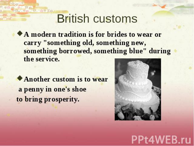 A modern tradition is for brides to wear or carry "something old, something new, something borrowed, something blue" during the service. A modern tradition is for brides to wear or carry "something old, something new, something borrow…