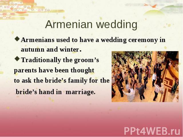 Armenians used to have a wedding ceremony in autumn and winter. Armenians used to have a wedding ceremony in autumn and winter. Traditionally the groom’s parents have been thought to ask the bride’s family for the bride’s hand in marriage.