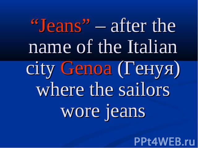 “Jeans” – after the name of the Italian city Genoa (Генуя) where the sailors wore jeans “Jeans” – after the name of the Italian city Genoa (Генуя) where the sailors wore jeans