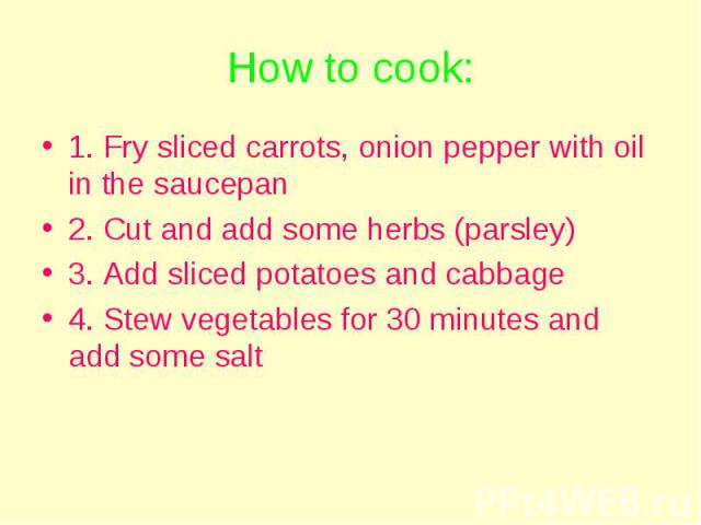 1. Fry sliced carrots, onion pepper with oil in the saucepan 1. Fry sliced carrots, onion pepper with oil in the saucepan 2. Cut and add some herbs (parsley) 3. Add sliced potatoes and cabbage 4. Stew vegetables for 30 minutes and add some salt