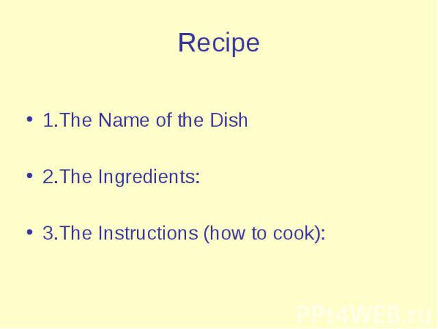 1.The Name of the Dish 2.The Ingredients: 3.The Instructions (how to cook):
