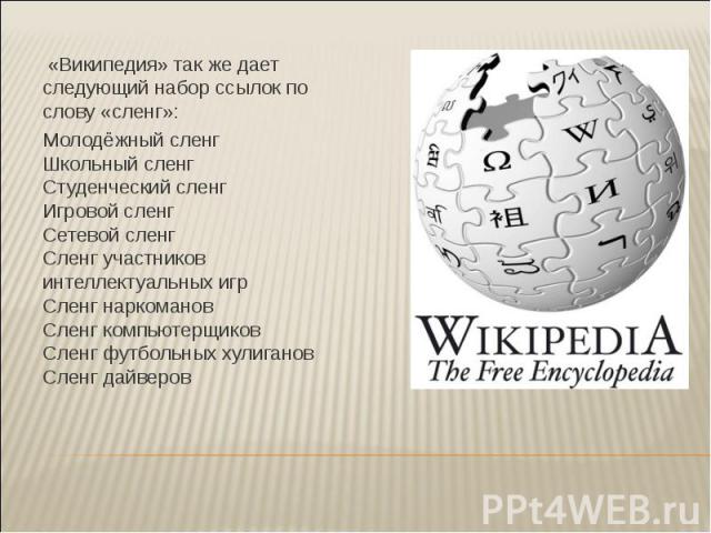 «Википедия» так же дает следующий набор ссылок по слову «сленг»: «Википедия» так же дает следующий набор ссылок по слову «сленг»: Молодёжный сленг Школьный сленг Студенческий сленг Игровой сленг Сетевой сленг Сленг участников интеллектуальных игр Сл…