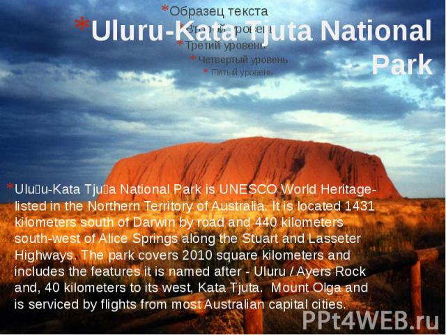 Uluru-Kata Tjuta National Park Uluṟu-Kata Tjuṯa National Park is UNESCO World Heritage-listed in the Northern Territory of Australia. It is located 1431 kilometers south of Darwin by road and 440 kilometers south-west of Alice Springs along the Stua…