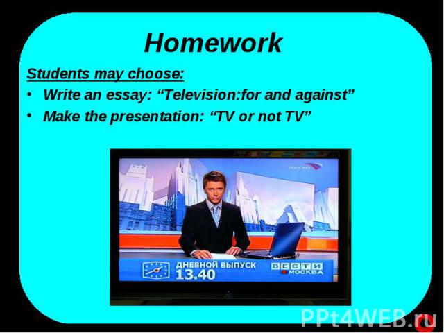Students may choose: Students may choose: Write an essay: “Television:for and against” Make the presentation: “TV or not TV”