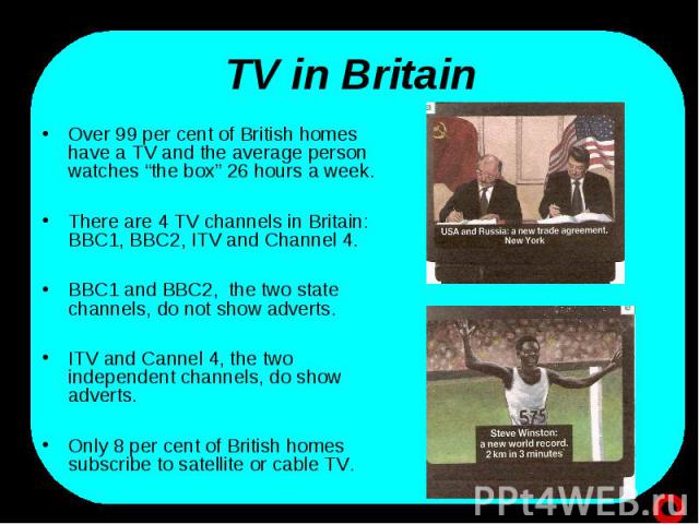 Over 99 per cent of British homes have a TV and the average person watches “the box” 26 hours a week. Over 99 per cent of British homes have a TV and the average person watches “the box” 26 hours a week. There are 4 TV channels in Britain: BBC1, BBC…
