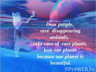 Dear people, save disappearing animals, take care of rare plants, love our plane