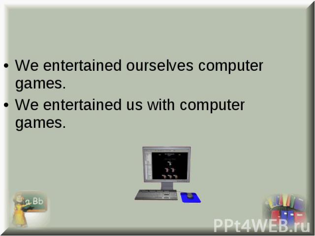 We entertained ourselves computer games. We entertained ourselves computer games. We entertained us with computer games.