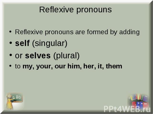 Reflexive pronouns are formed by adding Reflexive pronouns are formed by adding self (singular) or selves (plural) to my, your, our him, her, it, them