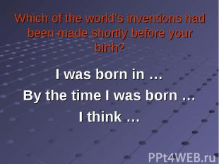 I was born in … I was born in … By the time I was born … I think …