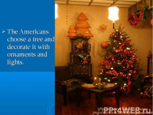 The Americans choose a tree and decorate it with ornaments and lights. The Ameri