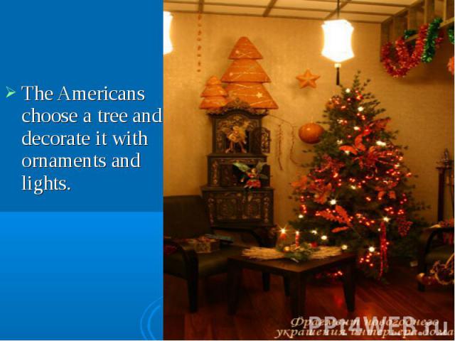 The Americans choose a tree and decorate it with ornaments and lights. The Americans choose a tree and decorate it with ornaments and lights.