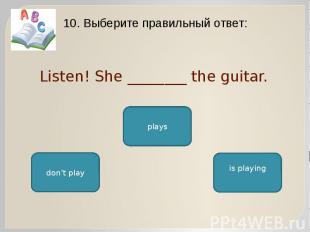 Listen! She ________ the guitar. 10. Выберите правильный ответ: