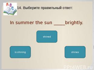 In summer the sun _____brightly. 14. Выберите правильный ответ: