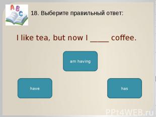 I like tea, but now I _____ coffee. 18. Выберите правильный ответ: