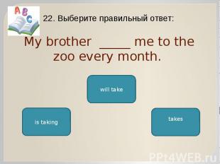 My brother _____ me to the zoo every month. 22. Выберите правильный ответ: