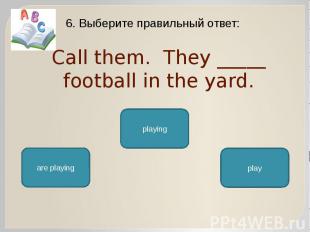 Call them. They _____ football in the yard. 6. Выберите правильный ответ: