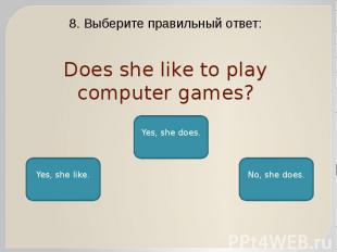 Does she like to play computer games? 8. Выберите правильный ответ: