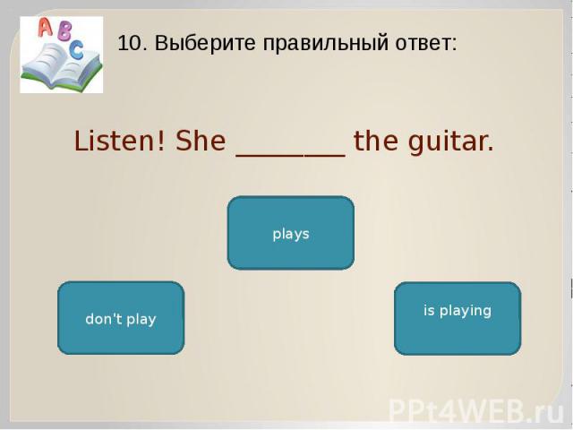 Listen! She ________ the guitar. 10. Выберите правильный ответ: