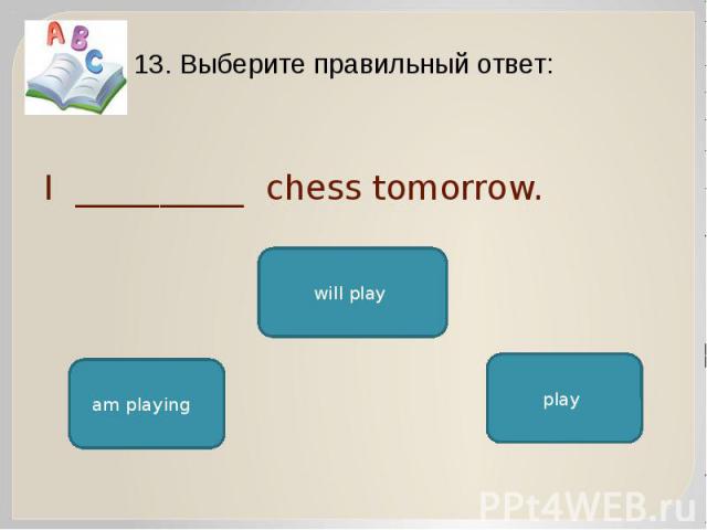 I __________ chess tomorrow. 13. Выберите правильный ответ: