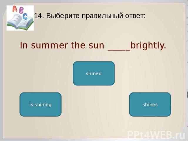 In summer the sun _____brightly. 14. Выберите правильный ответ: