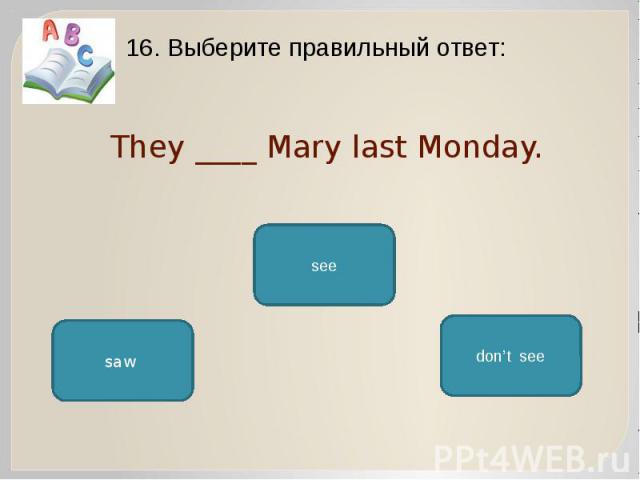 They ____ Mary last Monday. 16. Выберите правильный ответ: