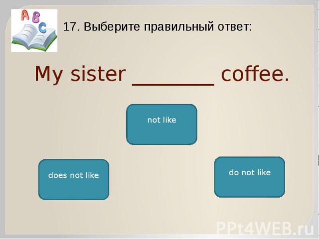 My sister ________ coffee. 17. Выберите правильный ответ: