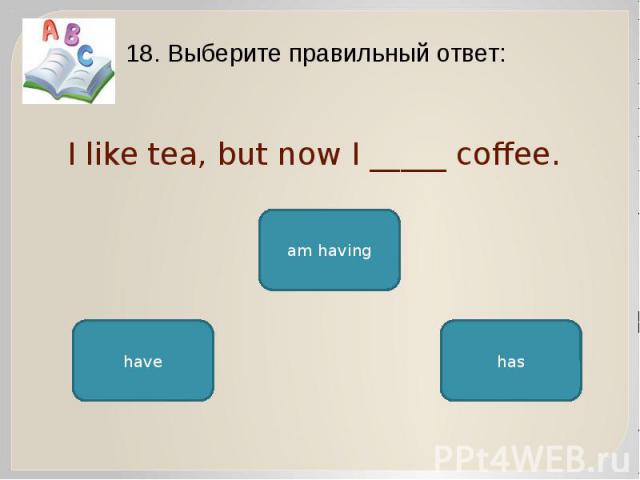 I like tea, but now I _____ coffee. 18. Выберите правильный ответ: